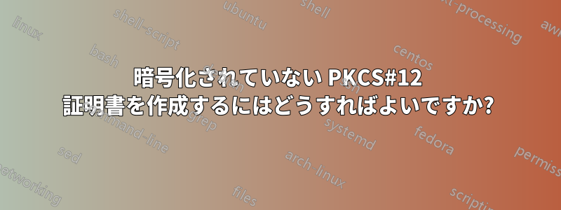 暗号化されていない PKCS#12 証明書を作成するにはどうすればよいですか?