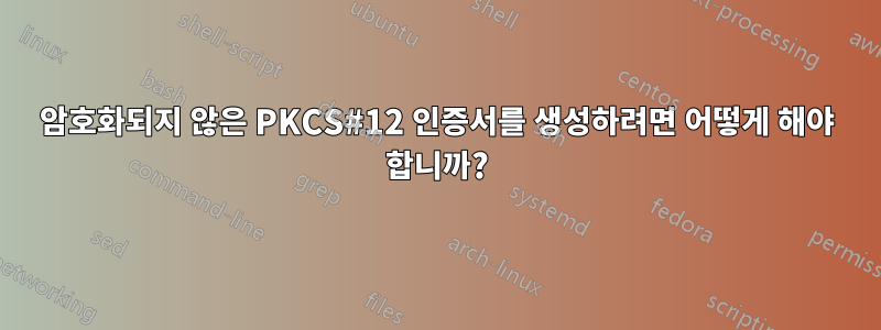 암호화되지 않은 PKCS#12 인증서를 생성하려면 어떻게 해야 합니까?