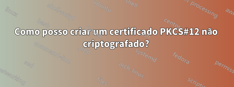 Como posso criar um certificado PKCS#12 não criptografado?