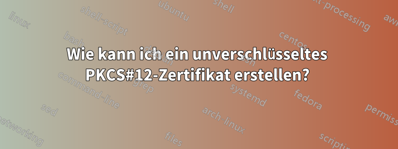 Wie kann ich ein unverschlüsseltes PKCS#12-Zertifikat erstellen?