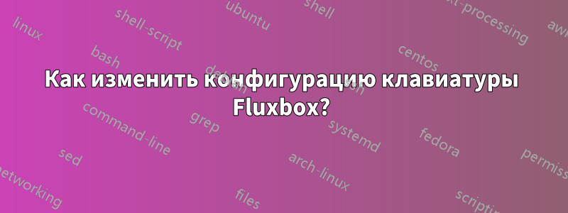 Как изменить конфигурацию клавиатуры Fluxbox?