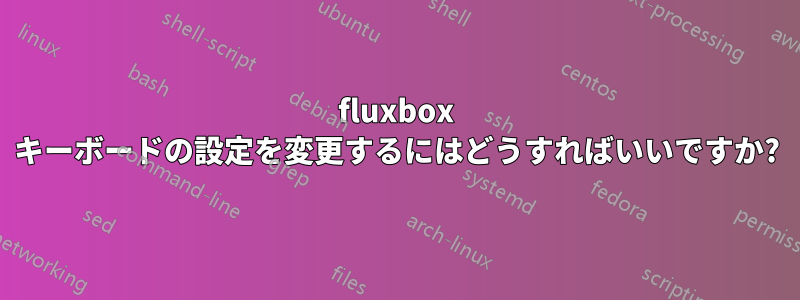 fluxbox キーボードの設定を変更するにはどうすればいいですか?