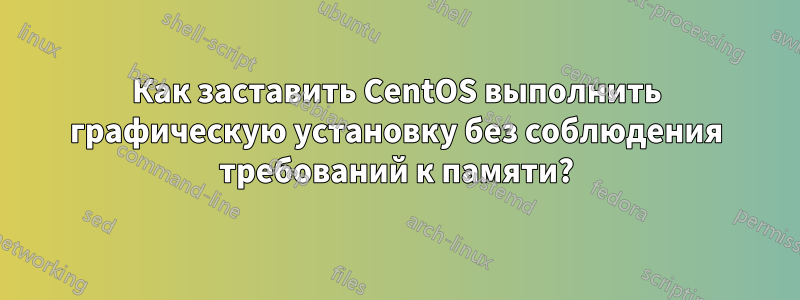 Как заставить CentOS выполнить графическую установку без соблюдения требований к памяти?