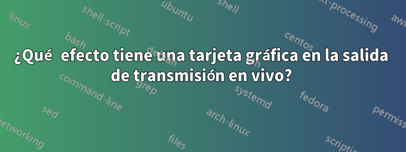 ¿Qué efecto tiene una tarjeta gráfica en la salida de transmisión en vivo?