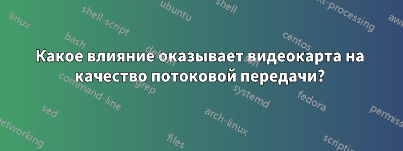 Какое влияние оказывает видеокарта на качество потоковой передачи?