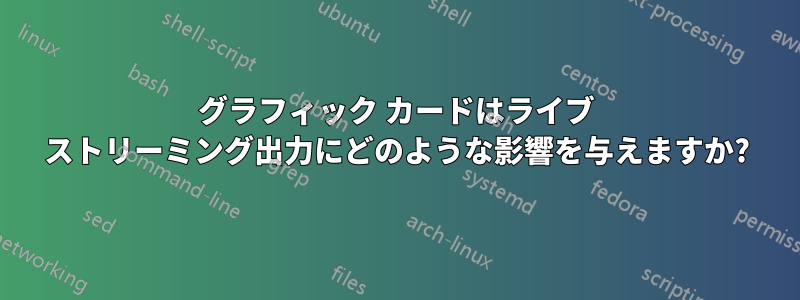 グラフィック カードはライブ ストリーミング出力にどのような影響を与えますか?