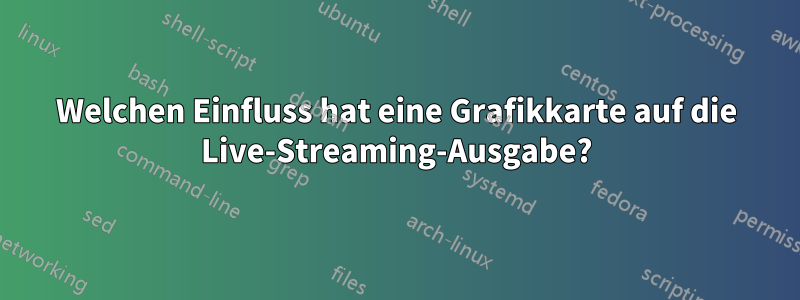 Welchen Einfluss hat eine Grafikkarte auf die Live-Streaming-Ausgabe?