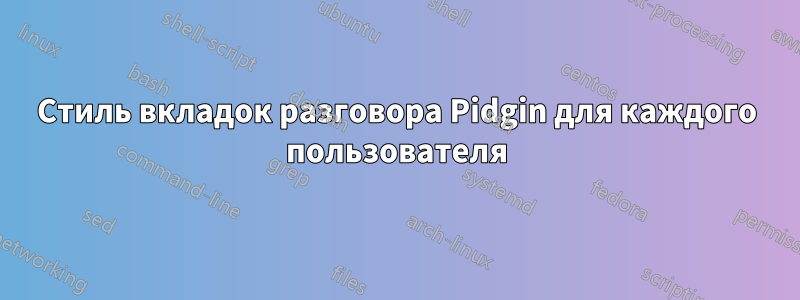 Стиль вкладок разговора Pidgin для каждого пользователя