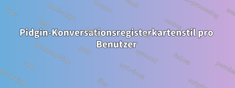 Pidgin-Konversationsregisterkartenstil pro Benutzer