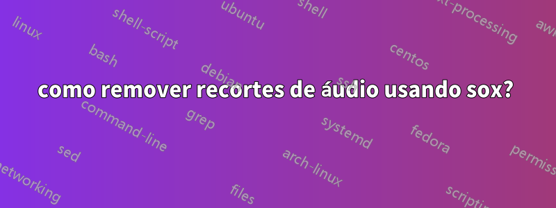 como remover recortes de áudio usando sox?