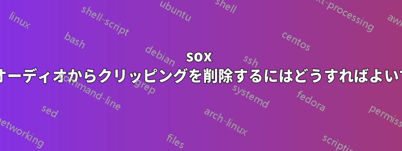 sox を使用してオーディオからクリッピングを削除するにはどうすればよいでしょうか?