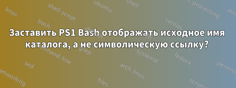 Заставить PS1 Bash отображать исходное имя каталога, а не символическую ссылку?