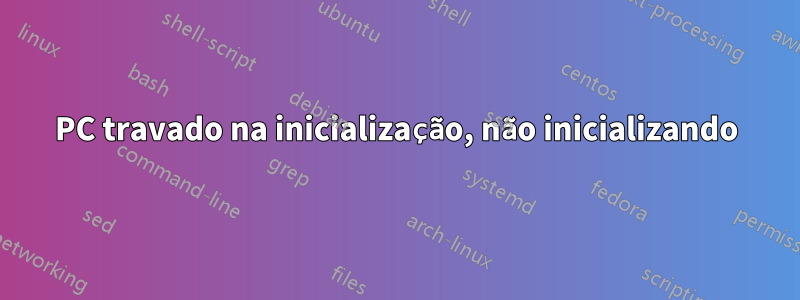 PC travado na inicialização, não inicializando