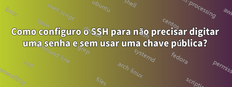 Como configuro o SSH para não precisar digitar uma senha e sem usar uma chave pública?