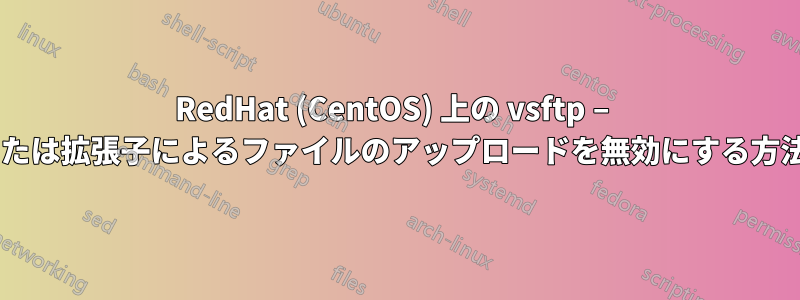 RedHat (CentOS) 上の vsftp – MIME/タイプまたは拡張子によるファイルのアップロードを無効にする方法はありますか?