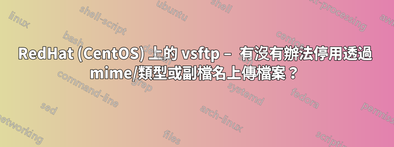 RedHat (CentOS) 上的 vsftp – 有沒有辦法停用透過 mime/類型或副檔名上傳檔案？