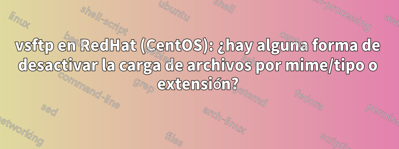 vsftp en RedHat (CentOS): ¿hay alguna forma de desactivar la carga de archivos por mime/tipo o extensión?