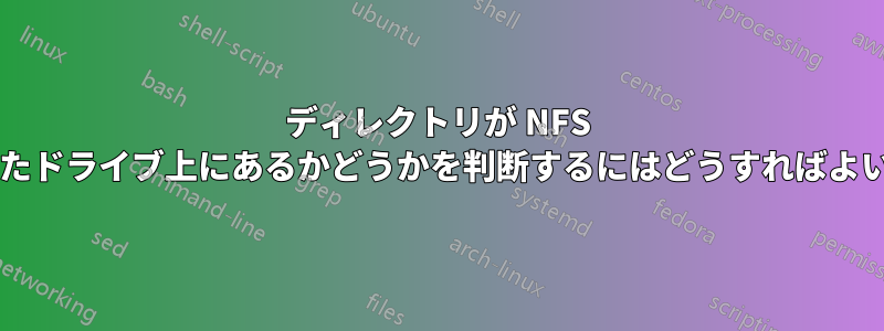 ディレクトリが NFS マウントされたドライブ上にあるかどうかを判断するにはどうすればよいでしょうか?