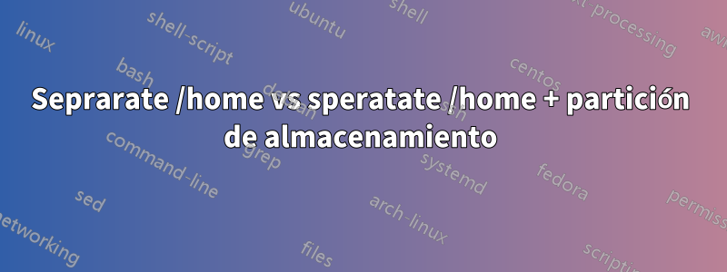 Seprarate /home vs speratate /home + partición de almacenamiento