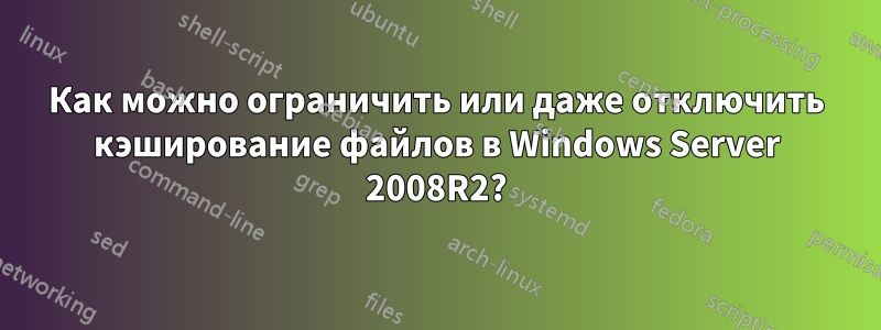 Как можно ограничить или даже отключить кэширование файлов в Windows Server 2008R2?