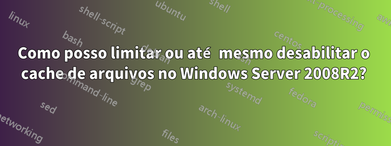 Como posso limitar ou até mesmo desabilitar o cache de arquivos no Windows Server 2008R2?