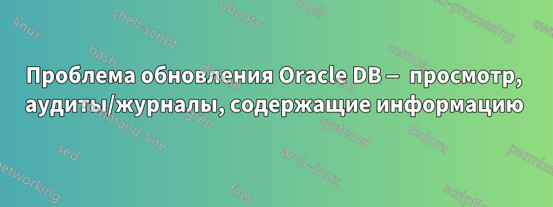 Проблема обновления Oracle DB — просмотр, аудиты/журналы, содержащие информацию