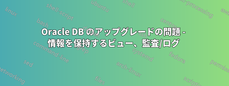 Oracle DB のアップグレードの問題 - 情報を保持するビュー、監査/ログ