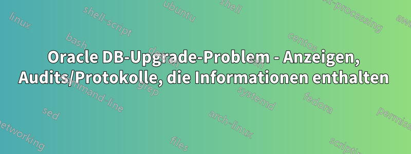 Oracle DB-Upgrade-Problem - Anzeigen, Audits/Protokolle, die Informationen enthalten