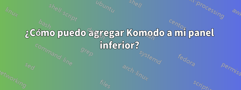 ¿Cómo puedo agregar Komodo a mi panel inferior?