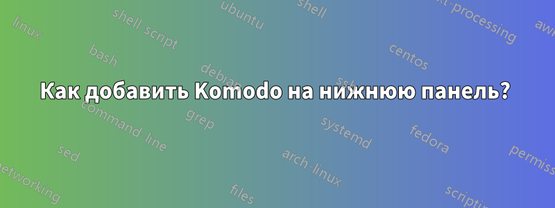 Как добавить Komodo на нижнюю панель?