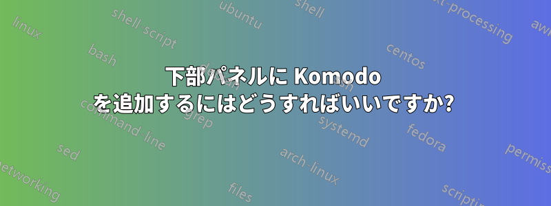 下部パネルに Komodo を追加するにはどうすればいいですか?