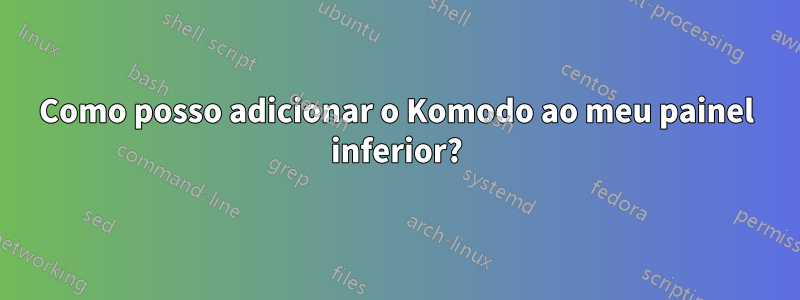 Como posso adicionar o Komodo ao meu painel inferior?