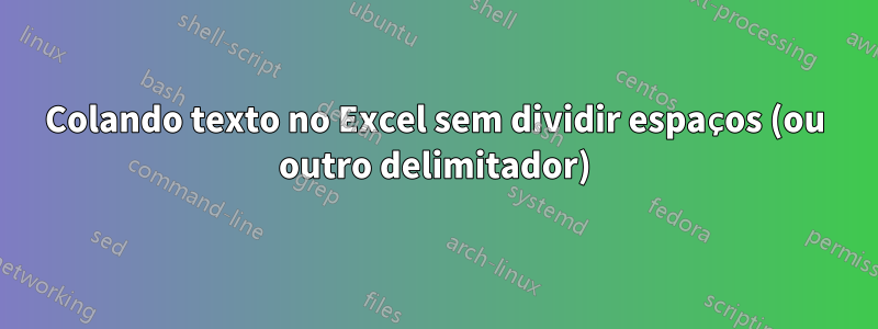 Colando texto no Excel sem dividir espaços (ou outro delimitador)