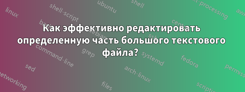 Как эффективно редактировать определенную часть большого текстового файла? 