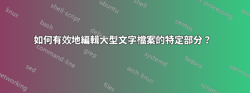 如何有效地編輯大型文字檔案的特定部分？ 