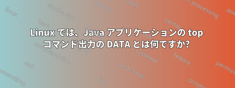 Linux では、Java アプリケーションの top コマンド出力の DATA とは何ですか?