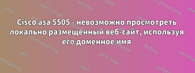 Cisco asa 5505 - невозможно просмотреть локально размещенный веб-сайт, используя его доменное имя