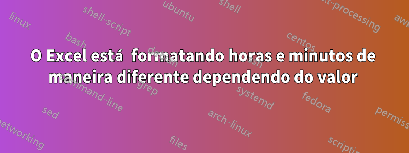 O Excel está formatando horas e minutos de maneira diferente dependendo do valor