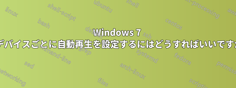 Windows 7 でデバイスごとに自動再生を設定するにはどうすればいいですか?