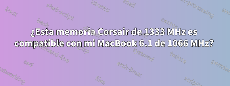 ¿Esta memoria Corsair de 1333 MHz es compatible con mi MacBook 6.1 de 1066 MHz?