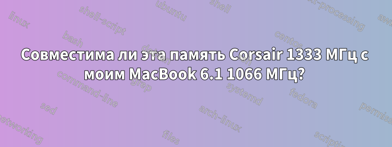 Совместима ли эта память Corsair 1333 МГц с моим MacBook 6.1 1066 МГц?