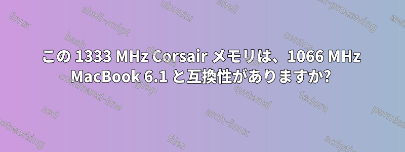 この 1333 MHz Corsair メモリは、1066 MHz MacBook 6.1 と互換性がありますか?