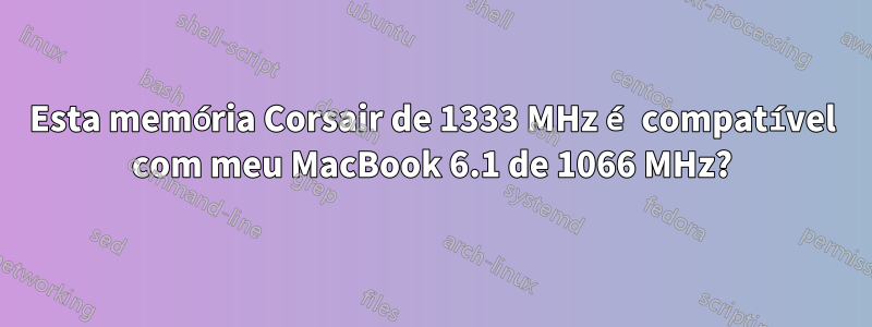 Esta memória Corsair de 1333 MHz é compatível com meu MacBook 6.1 de 1066 MHz?