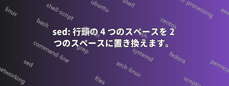 sed: 行頭の 4 つのスペースを 2 つのスペースに置き換えます。