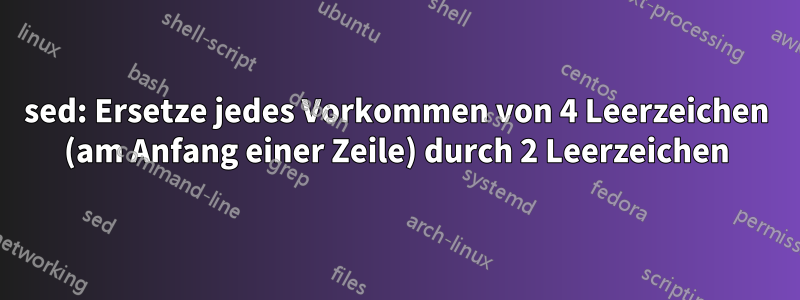 sed: Ersetze jedes Vorkommen von 4 Leerzeichen (am Anfang einer Zeile) durch 2 Leerzeichen