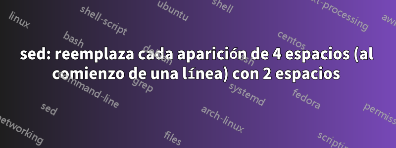 sed: reemplaza cada aparición de 4 espacios (al comienzo de una línea) con 2 espacios