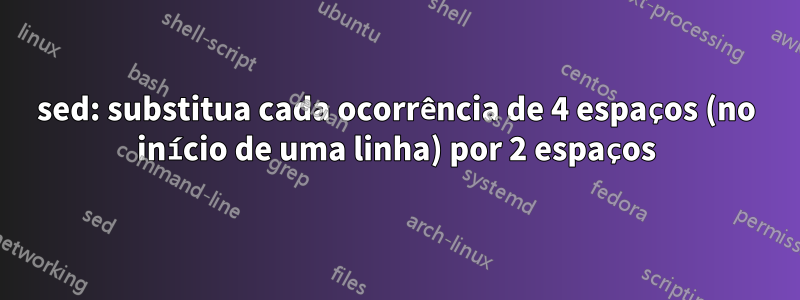 sed: substitua cada ocorrência de 4 espaços (no início de uma linha) por 2 espaços