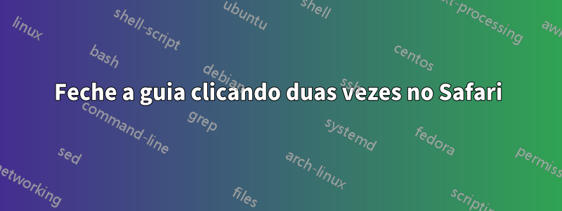 Feche a guia clicando duas vezes no Safari