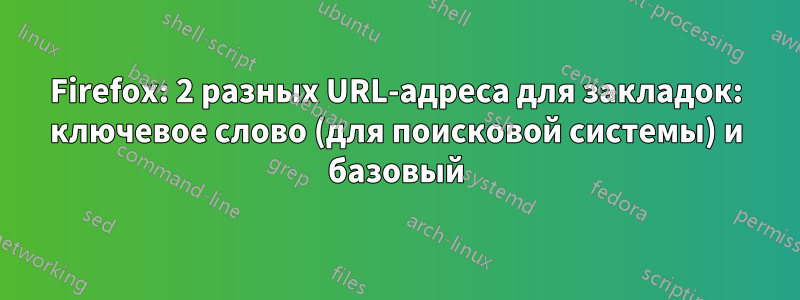 Firefox: 2 разных URL-адреса для закладок: ключевое слово (для поисковой системы) и базовый