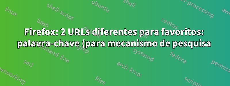 Firefox: 2 URLs diferentes para favoritos: palavra-chave (para mecanismo de pesquisa) e base